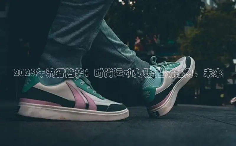 2025年流行趋势：时尚运动女鞋-追溯经典，未来
